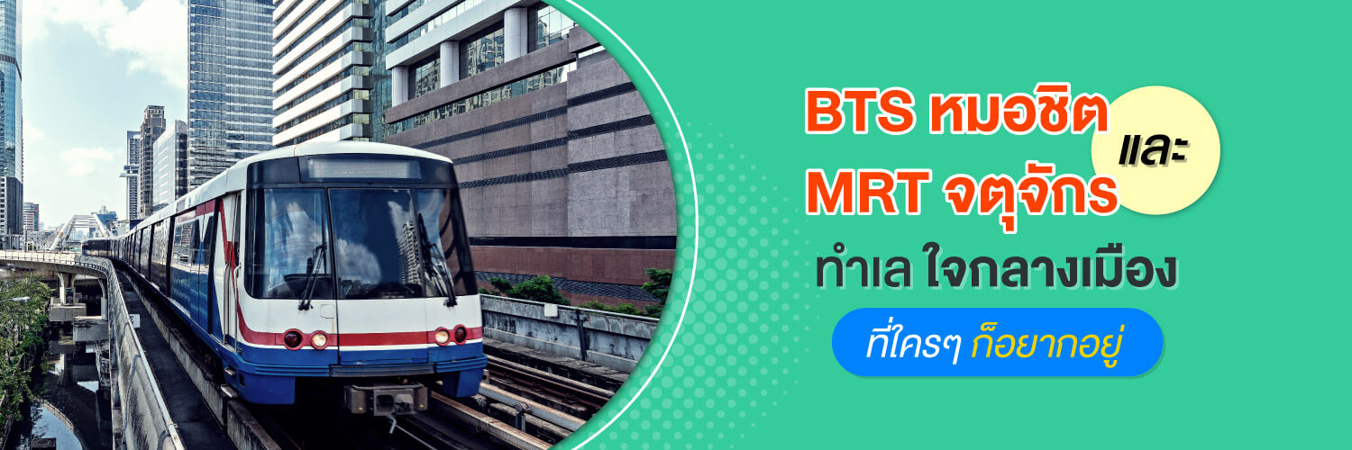 BTS หมอชิต และ MRT จตุจักร ทำเลใจกลางเมืองที่ใครๆ ก็อยากอยู่